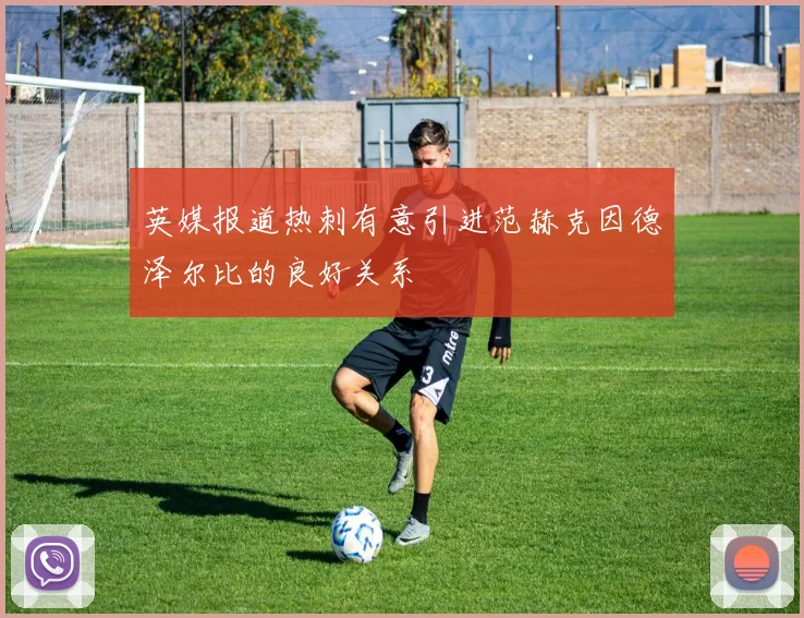 英媒报道热刺有意引进范赫克因德泽尔比的良好关系