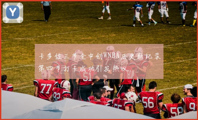 卡多佐三节全中创WNBA历史新纪录第四节打卡成功引发热议
