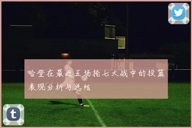哈登在最近五场抢七大战中的投篮表现分析与总结