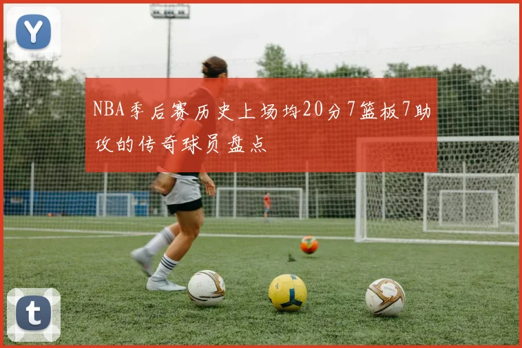 NBA季后赛历史上场均20分7篮板7助攻的传奇球员盘点