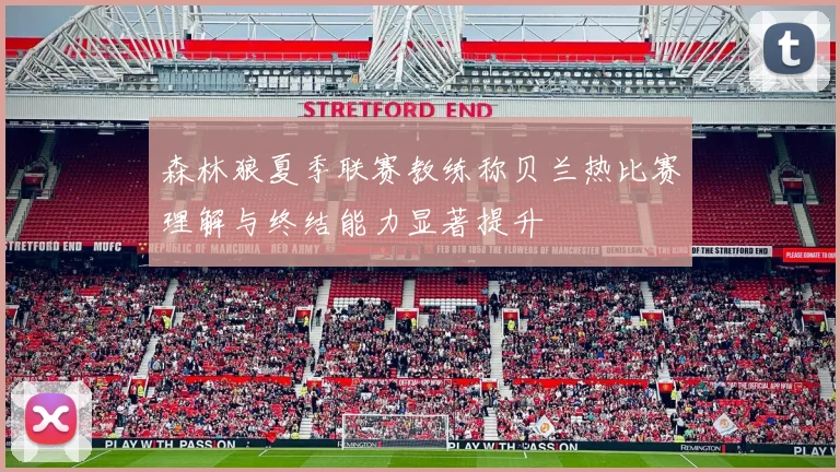 森林狼夏季联赛教练称贝兰热比赛理解与终结能力显著提升
