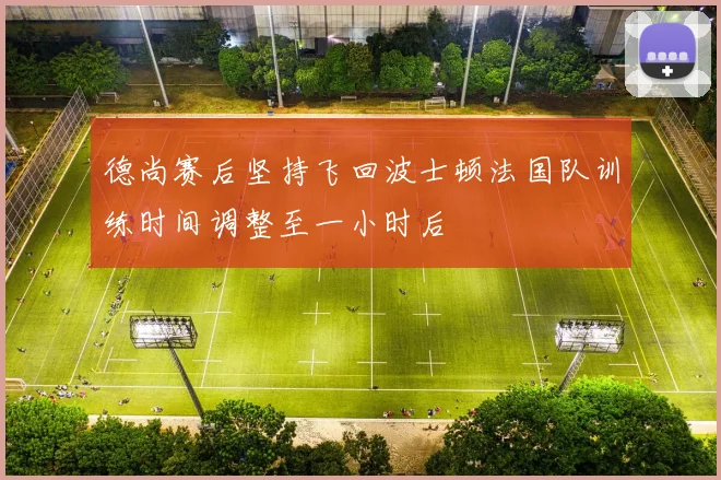 德尚赛后坚持飞回波士顿法国队训练时间调整至一小时后