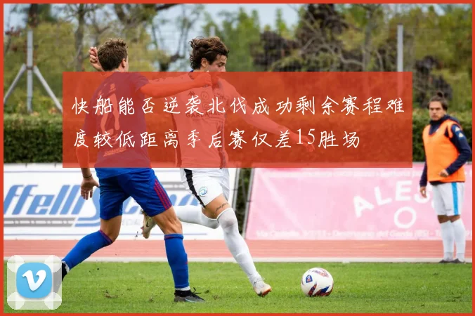 快船能否逆袭北伐成功剩余赛程难度较低距离季后赛仅差15胜场