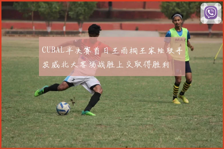 CUBAL半决赛首日王雨桐王家绘联手发威北大客场战胜上交取得胜利