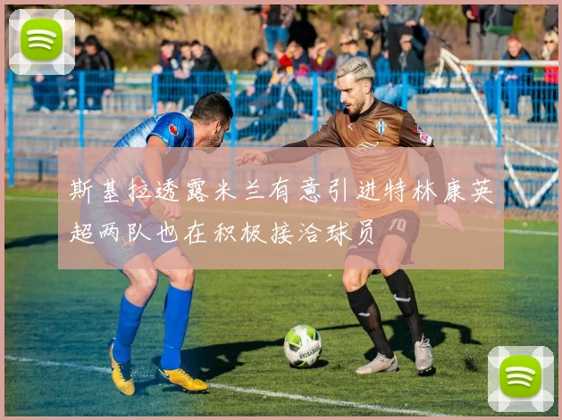 斯基拉透露米兰有意引进特林康英超两队也在积极接洽球员