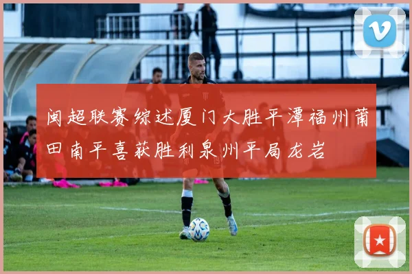 闽超联赛综述厦门大胜平潭福州莆田南平喜获胜利泉州平局龙岩