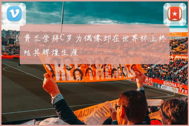 费兰崇拜C罗为偶像却在世界杯上终结其辉煌生涯