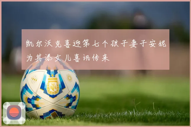 凯尔沃克喜迎第七个孩子妻子安妮为其添女儿喜讯传来