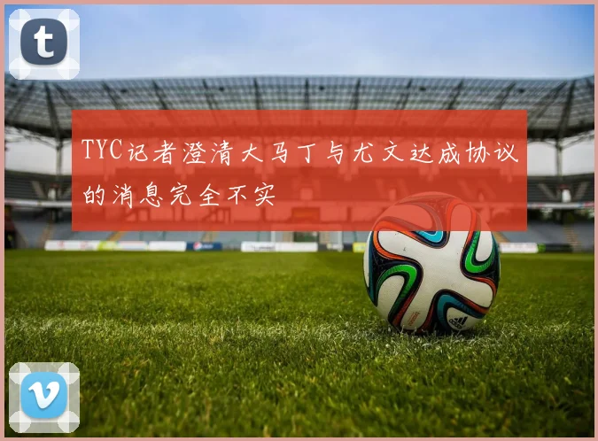 TYC记者澄清大马丁与尤文达成协议的消息完全不实