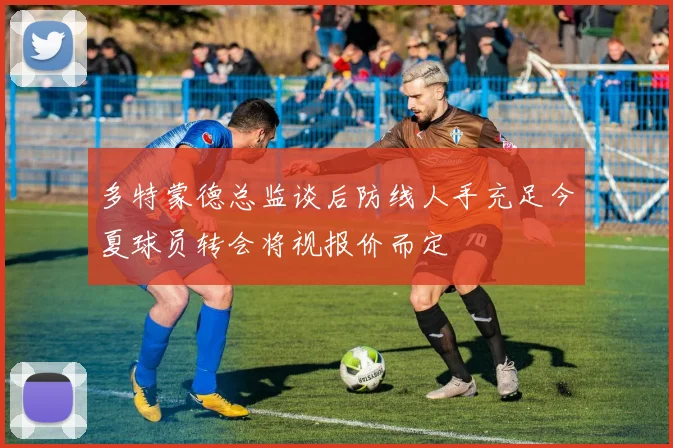 多特蒙德总监谈后防线人手充足今夏球员转会将视报价而定