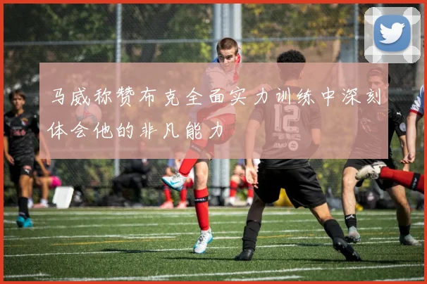 马威称赞布克全面实力训练中深刻体会他的非凡能力
