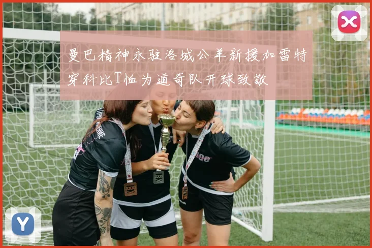 曼巴精神永驻洛城公羊新援加雷特穿科比T恤为道奇队开球致敬
