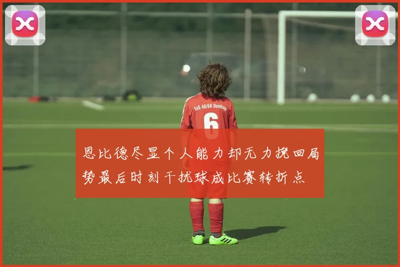 恩比德尽显个人能力却无力挽回局势最后时刻干扰球成比赛转折点