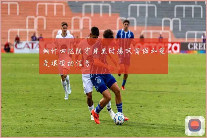 纳什回忆防守库里时感叹背伤加重是退役的信号