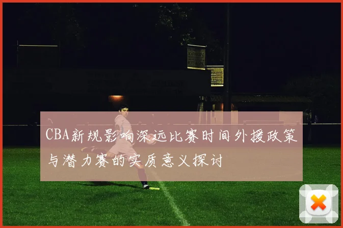 CBA新规影响深远比赛时间外援政策与潜力赛的实质意义探讨