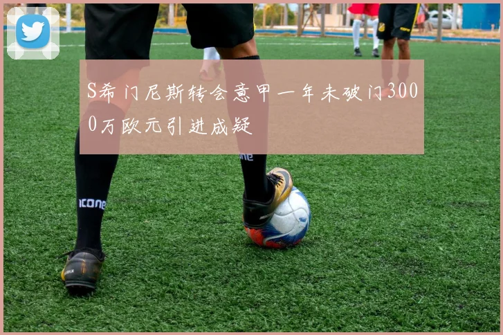 S希门尼斯转会意甲一年未破门3000万欧元引进成疑