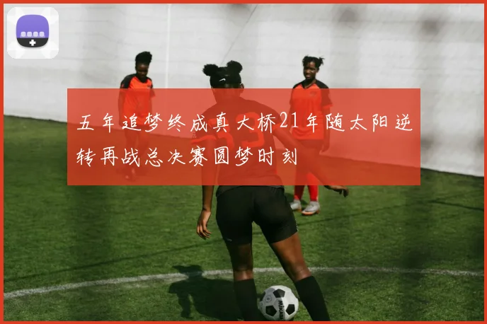 五年追梦终成真大桥21年随太阳逆转再战总决赛圆梦时刻
