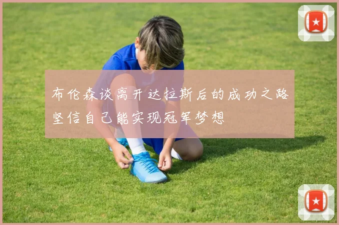 布伦森谈离开达拉斯后的成功之路坚信自己能实现冠军梦想
