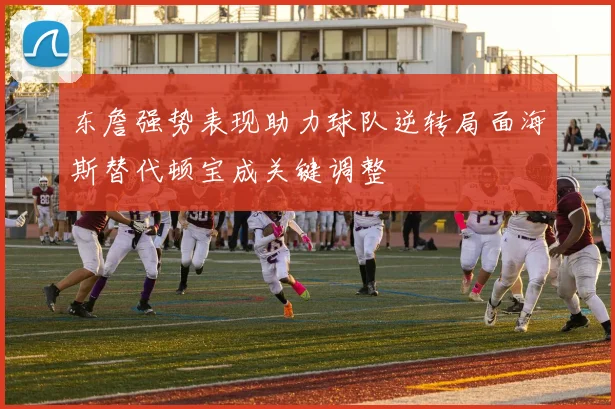 东詹强势表现助力球队逆转局面海斯替代顿宝成关键调整