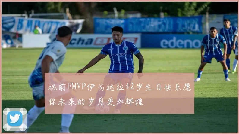 祝前FMVP伊戈达拉42岁生日快乐愿你未来的岁月更加辉煌