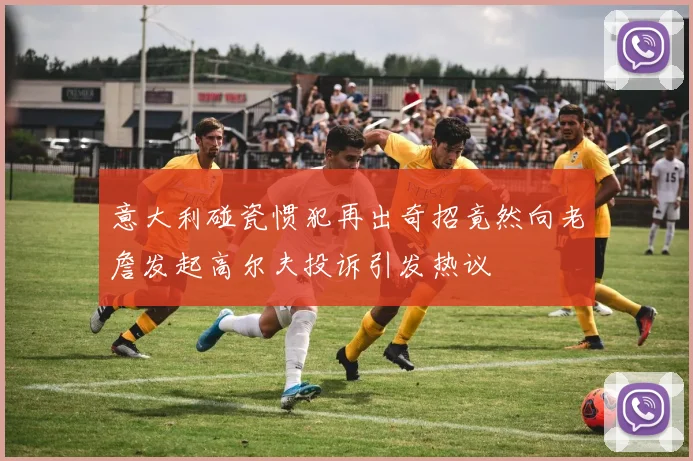 意大利碰瓷惯犯再出奇招竟然向老詹发起高尔夫投诉引发热议