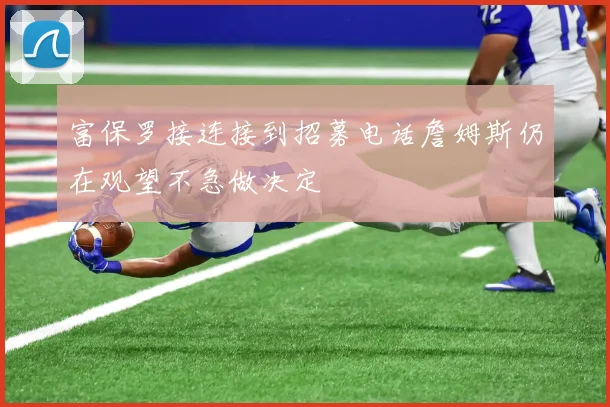 富保罗接连接到招募电话詹姆斯仍在观望不急做决定