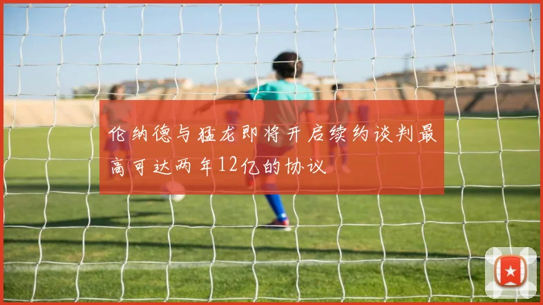 伦纳德与猛龙即将开启续约谈判最高可达两年12亿的协议