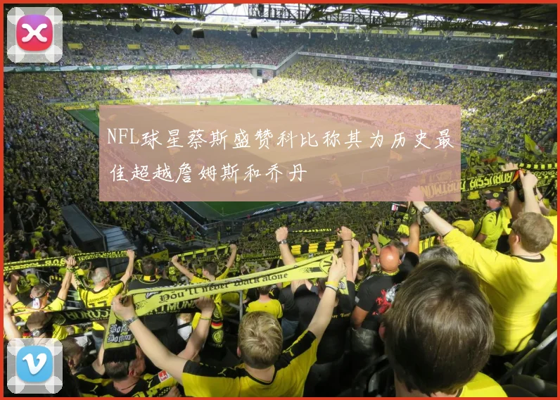 NFL球星蔡斯盛赞科比称其为历史最佳超越詹姆斯和乔丹
