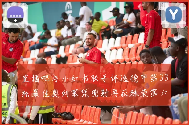 直播吧与小红书联手评选德甲第33轮最佳奥利塞凭兜射再获殊荣第六次当选