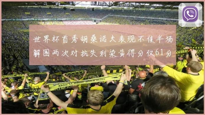 世界杯首秀胡桑诺夫表现不佳半场解围两次对抗失利染黄得分仅61分