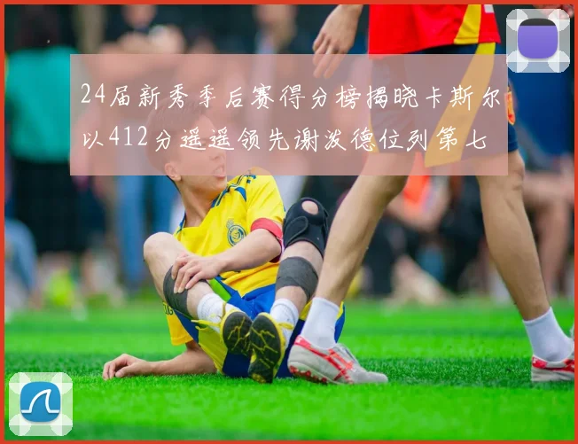 24届新秀季后赛得分榜揭晓卡斯尔以412分遥遥领先谢泼德位列第七