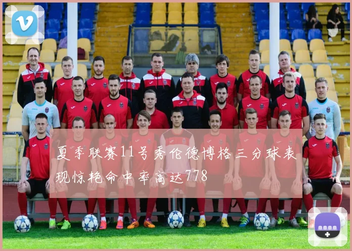 夏季联赛11号秀伦德博格三分球表现惊艳命中率高达778