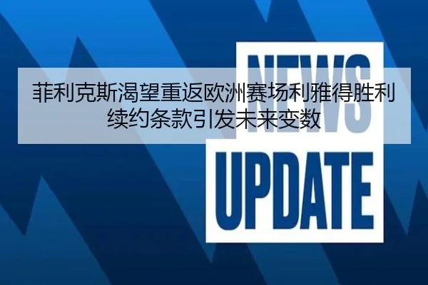 菲利克斯渴望重返欧洲赛场利雅得胜利续约条款引发未来变数